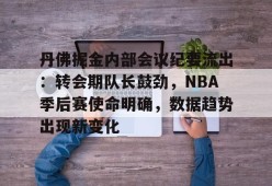 九游体育下载-丹佛掘金内部会议纪要流出：转会期队长鼓劲，NBA季后赛使命明确，数据趋势出现新变化的简单介绍